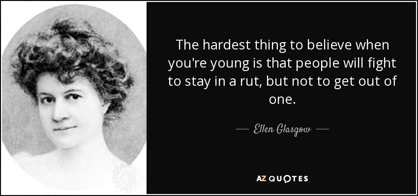 The hardest thing to believe when you're young is that people will fight to stay in a rut, but not to get out of one. - Ellen Glasgow