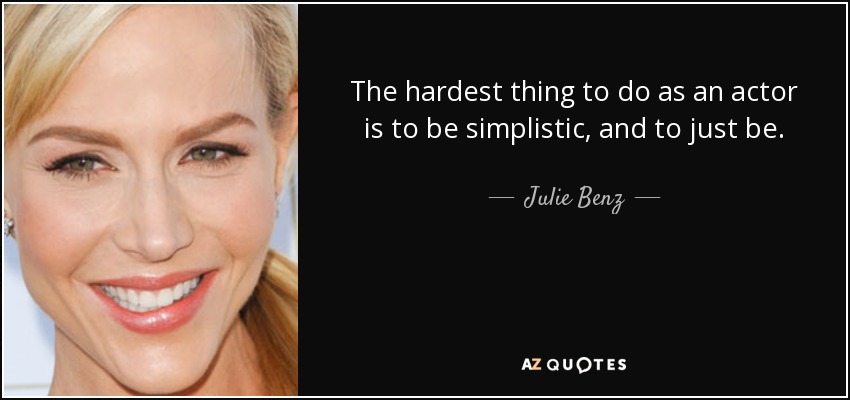 The hardest thing to do as an actor is to be simplistic, and to just be. - Julie Benz