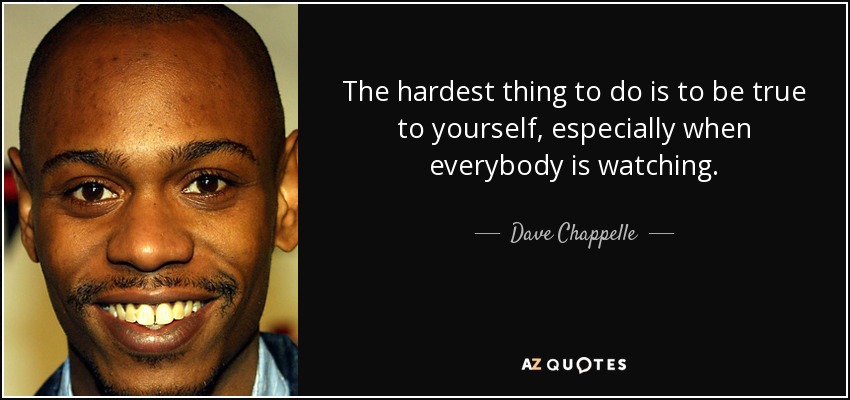 The hardest thing to do is to be true to yourself, especially when everybody is watching. - Dave Chappelle