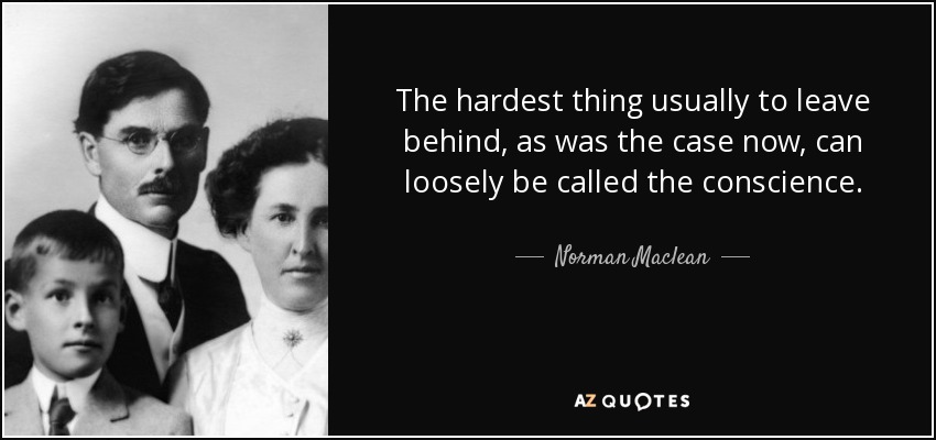 The hardest thing usually to leave behind, as was the case now, can loosely be called the conscience. - Norman Maclean