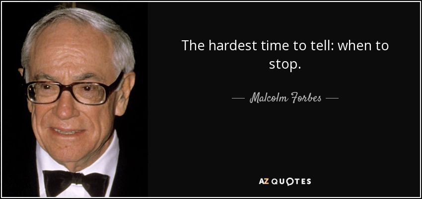 The hardest time to tell: when to stop. - Malcolm Forbes