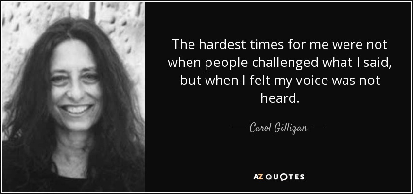 The hardest times for me were not when people challenged what I said, but when I felt my voice was not heard. - Carol Gilligan