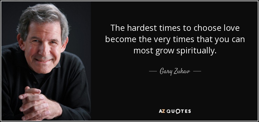 The hardest times to choose love become the very times that you can most grow spiritually. - Gary Zukav
