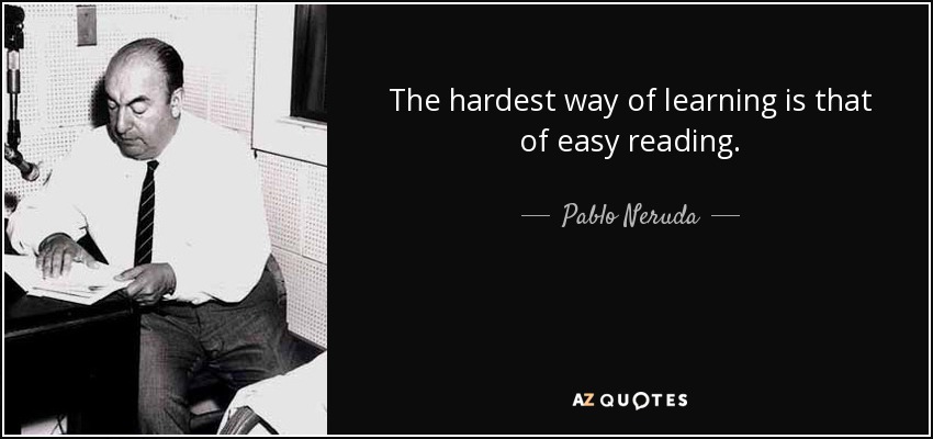 The hardest way of learning is that of easy reading. - Pablo Neruda