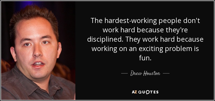 The hardest-working people don't work hard because they're disciplined. They work hard because working on an exciting problem is fun. - Drew Houston
