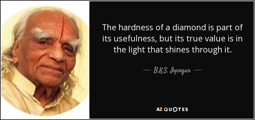 The hardness of a diamond is part of its usefulness, but its true value is in the light that shines through it. - B.K.S. Iyengar