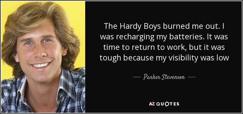 The Hardy Boys burned me out. I was recharging my batteries. It was time to return to work, but it was tough because my visibility was low - Parker Stevenson