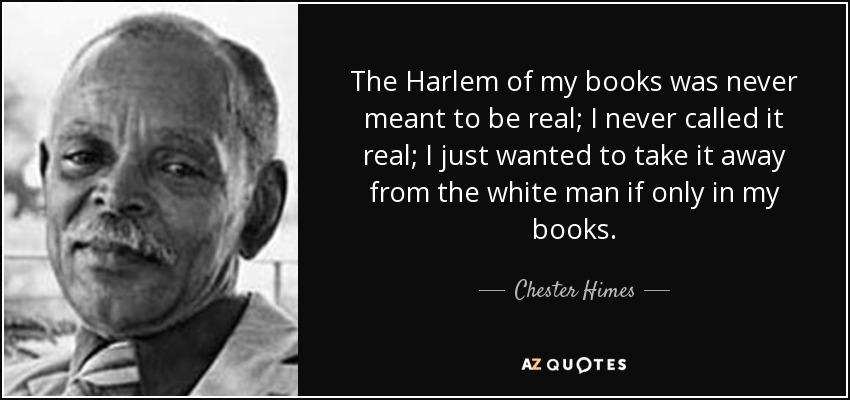 The Harlem of my books was never meant to be real; I never called it real; I just wanted to take it away from the white man if only in my books. - Chester Himes