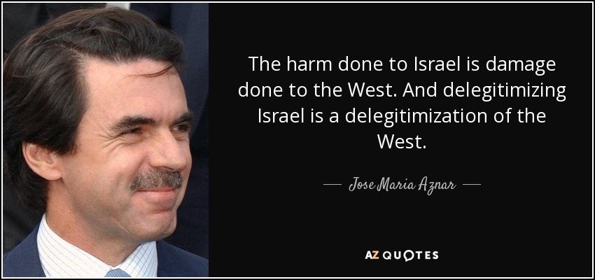 The harm done to Israel is damage done to the West. And delegitimizing Israel is a delegitimization of the West. - Jose Maria Aznar