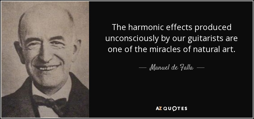 The harmonic effects produced unconsciously by our guitarists are one of the miracles of natural art. - Manuel de Falla