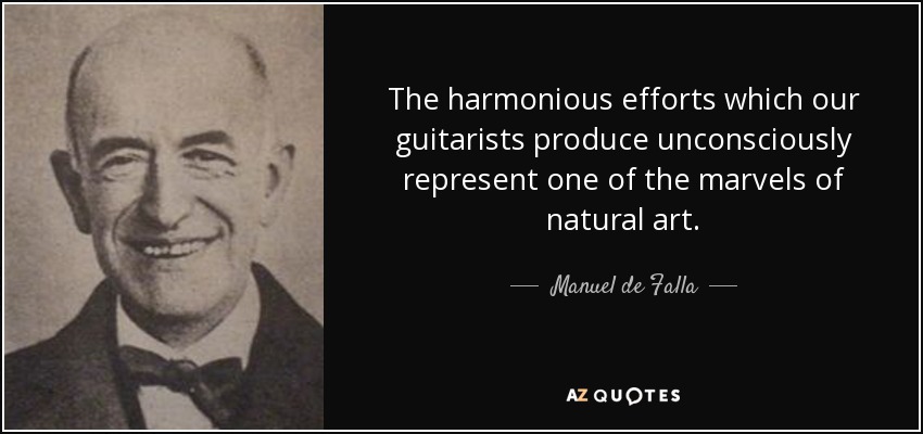 The harmonious efforts which our guitarists produce unconsciously represent one of the marvels of natural art. - Manuel de Falla
