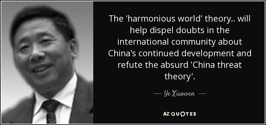 The 'harmonious world' theory .. will help dispel doubts in the international community about China's continued development and refute the absurd 'China threat theory'. - Ye Xiaowen