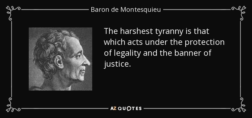 The harshest tyranny is that which acts under the protection of legality and the banner of justice. - Baron de Montesquieu