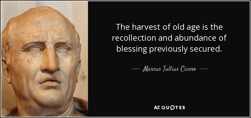 The harvest of old age is the recollection and abundance of blessing previously secured. - Marcus Tullius Cicero