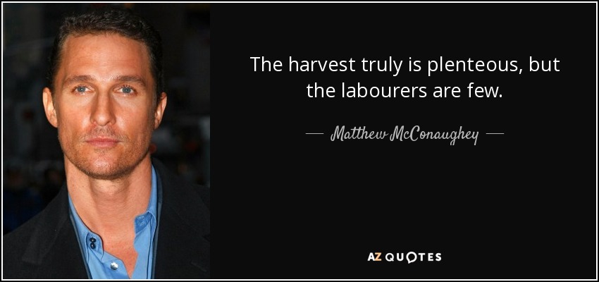 The harvest truly is plenteous, but the labourers are few. - Matthew McConaughey