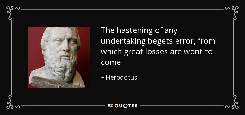The hastening of any undertaking begets error, from which great losses are wont to come. - Herodotus