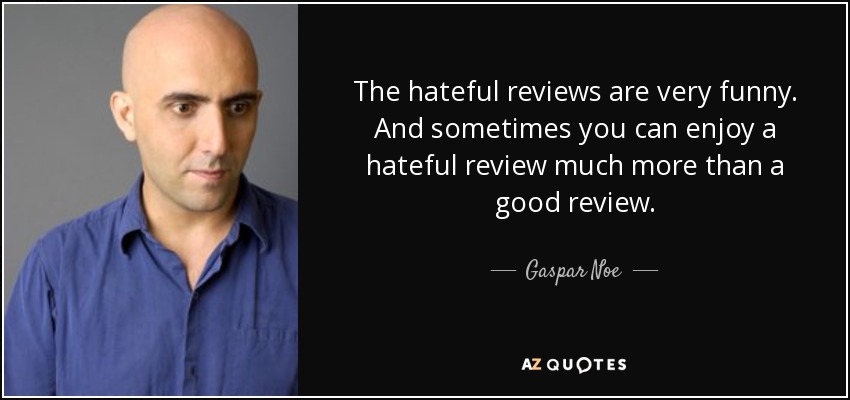 The hateful reviews are very funny. And sometimes you can enjoy a hateful review much more than a good review. - Gaspar Noe