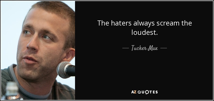 The haters always scream the loudest. - Tucker Max