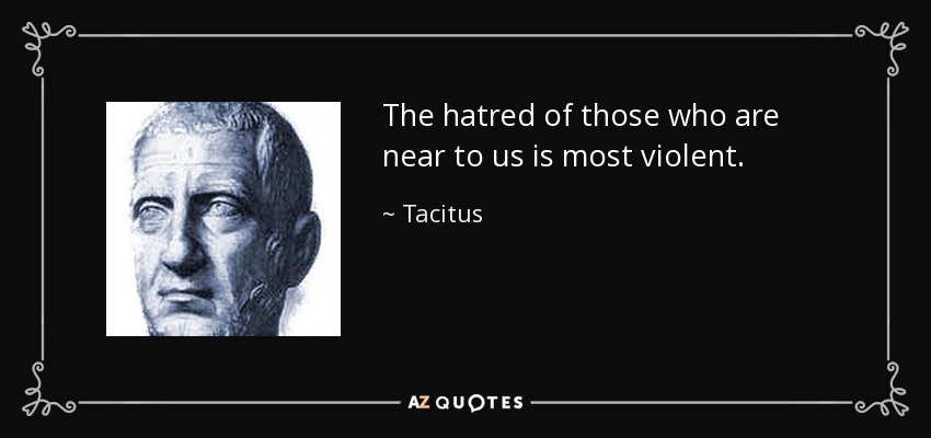 The hatred of those who are near to us is most violent. - Tacitus