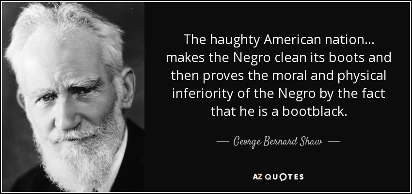 The haughty American nation ... makes the Negro clean its boots and then proves the moral and physical inferiority of the Negro by the fact that he is a bootblack. - George Bernard Shaw