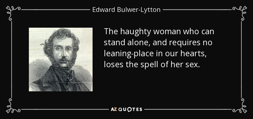 The haughty woman who can stand alone, and requires no leaning-place in our hearts, loses the spell of her sex. - Edward Bulwer-Lytton, 1st Baron Lytton