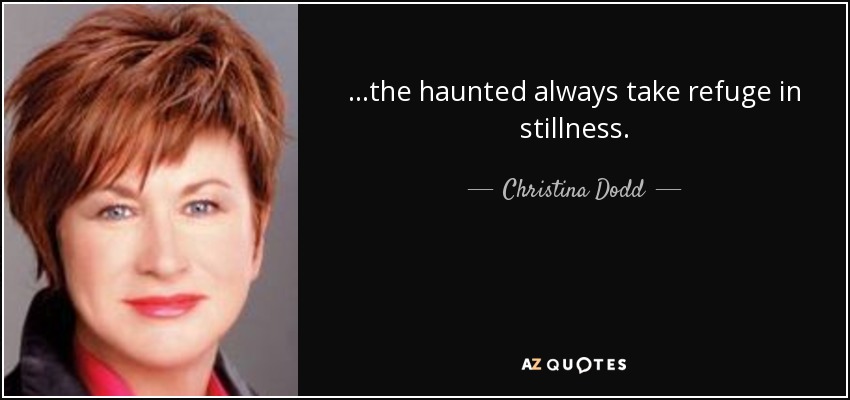 ...the haunted always take refuge in stillness. - Christina Dodd