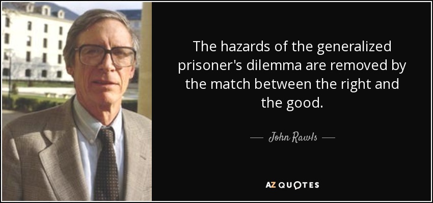 The hazards of the generalized prisoner's dilemma are removed by the match between the right and the good. - John Rawls