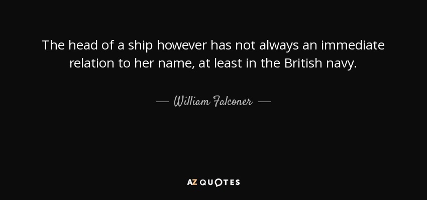 The head of a ship however has not always an immediate relation to her name, at least in the British navy. - William Falconer