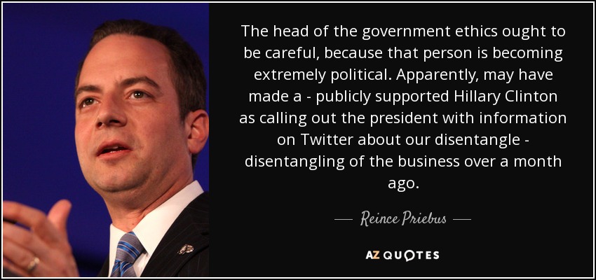 The head of the government ethics ought to be careful, because that person is becoming extremely political. Apparently, may have made a - publicly supported Hillary Clinton as calling out the president with information on Twitter about our disentangle - disentangling of the business over a month ago. - Reince Priebus
