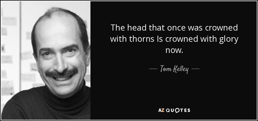The head that once was crowned with thorns Is crowned with glory now. - Tom Kelley