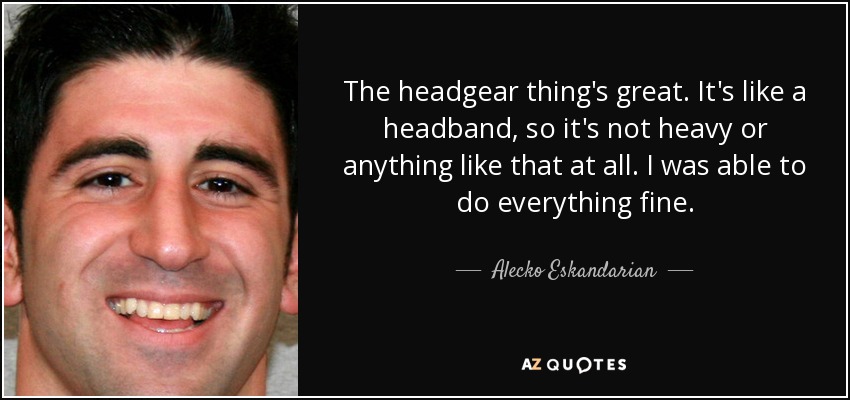 The headgear thing's great. It's like a headband, so it's not heavy or anything like that at all. I was able to do everything fine. - Alecko Eskandarian