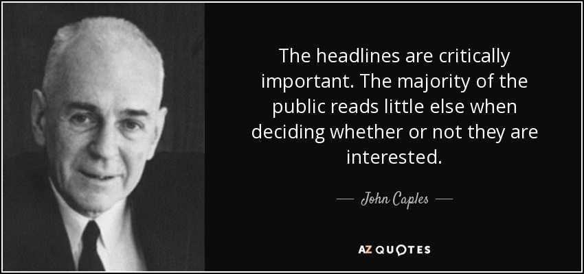 The headlines are critically important. The majority of the public reads little else when deciding whether or not they are interested. - John Caples