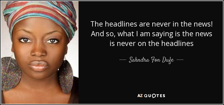 The headlines are never in the news! And so, what I am saying is the news is never on the headlines - Sahndra Fon Dufe