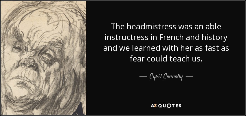 The headmistress was an able instructress in French and history and we learned with her as fast as fear could teach us. - Cyril Connolly