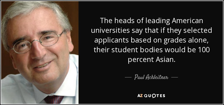The heads of leading American universities say that if they selected applicants based on grades alone, their student bodies would be 100 percent Asian. - Paul Achleitner