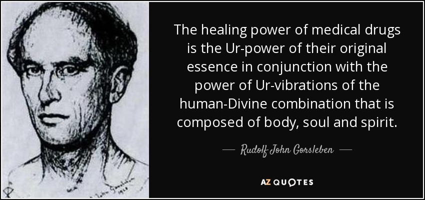 The healing power of medical drugs is the Ur-power of their original essence in conjunction with the power of Ur-vibrations of the human-Divine combination that is composed of body, soul and spirit. - Rudolf John Gorsleben
