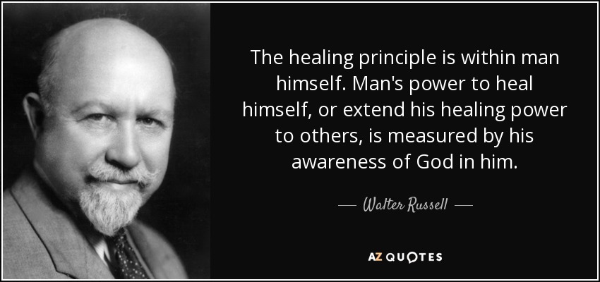 The healing principle is within man himself. Man's power to heal himself, or extend his healing power to others, is measured by his awareness of God in him. - Walter Russell