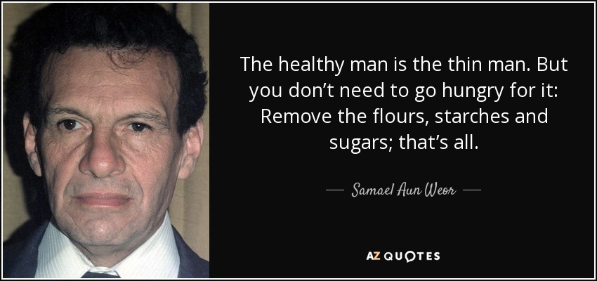 The healthy man is the thin man. But you don’t need to go hungry for it: Remove the flours, starches and sugars; that’s all. - Samael Aun Weor