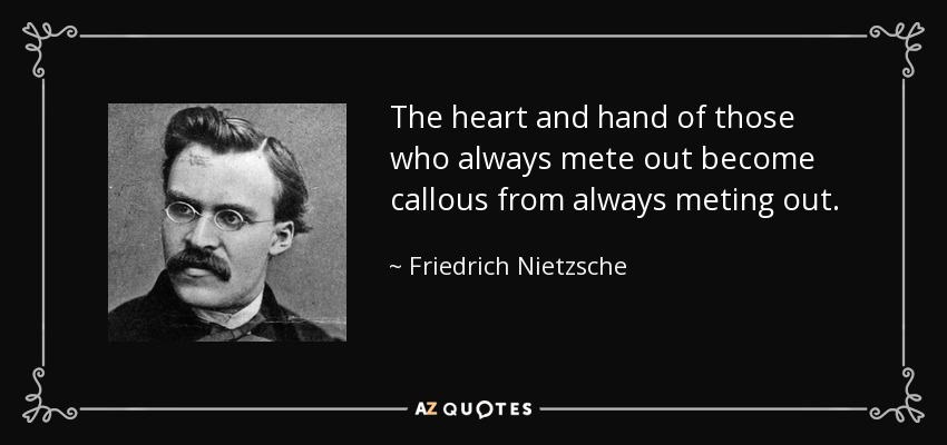 The heart and hand of those who always mete out become callous from always meting out. - Friedrich Nietzsche