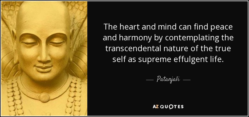The heart and mind can find peace and harmony by contemplating the transcendental nature of the true self as supreme effulgent life. - Patanjali