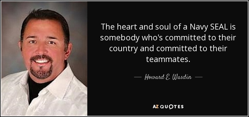 The heart and soul of a Navy SEAL is somebody who's committed to their country and committed to their teammates. - Howard E. Wasdin