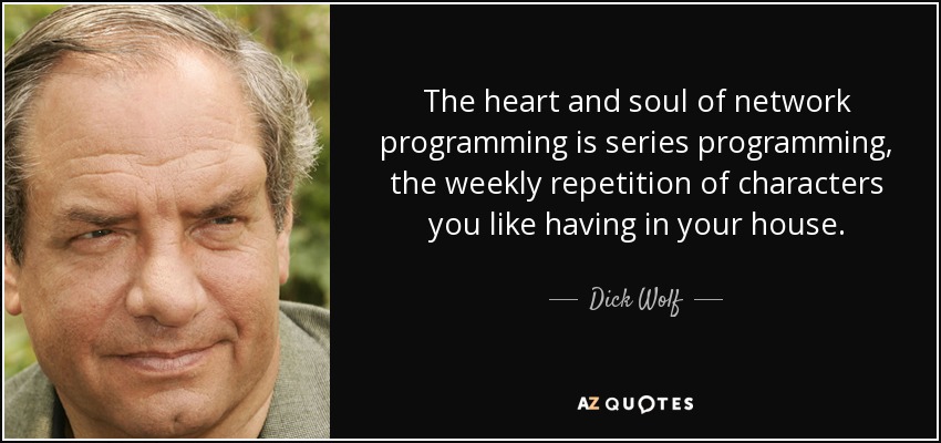 The heart and soul of network programming is series programming, the weekly repetition of characters you like having in your house. - Dick Wolf