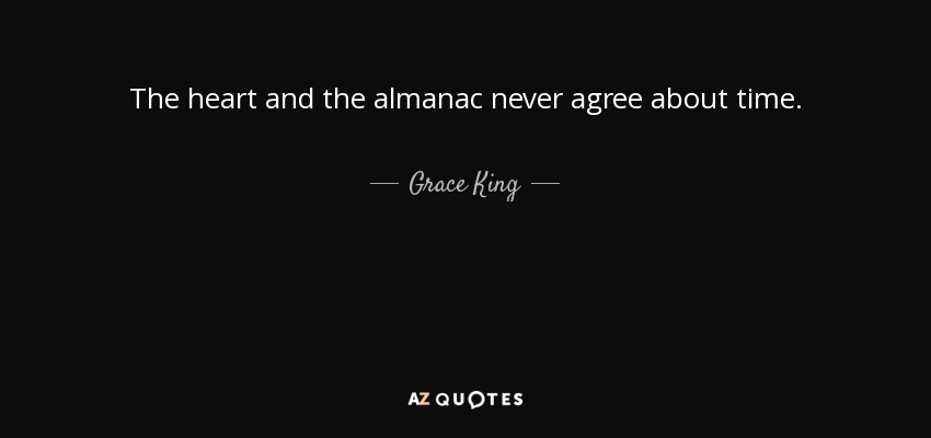 The heart and the almanac never agree about time. - Grace King