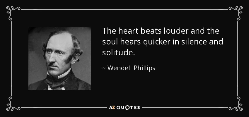 The heart beats louder and the soul hears quicker in silence and solitude. - Wendell Phillips