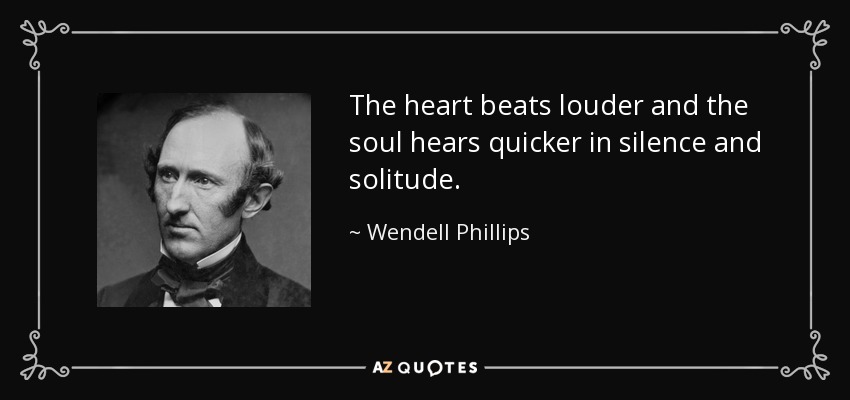 The heart beats louder and the soul hears quicker in silence and solitude. - Wendell Phillips