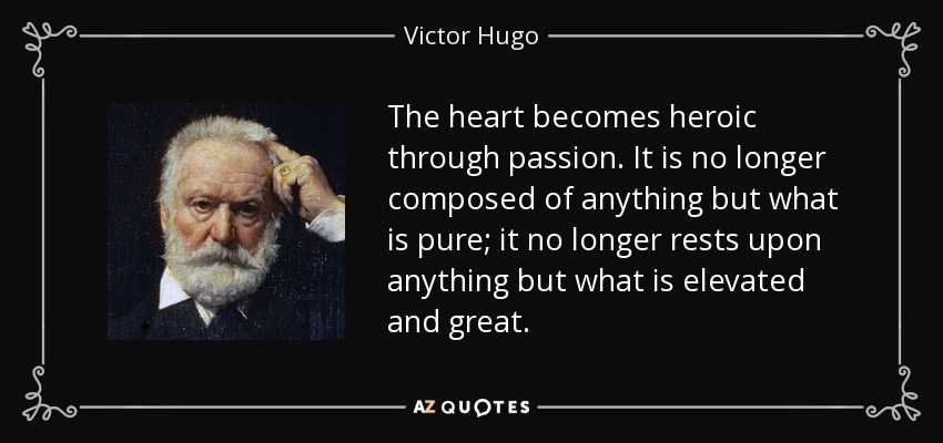 The heart becomes heroic through passion. It is no longer composed of anything but what is pure; it no longer rests upon anything but what is elevated and great. - Victor Hugo