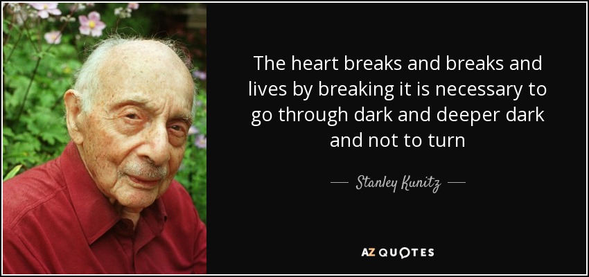 The heart breaks and breaks and lives by breaking it is necessary to go through dark and deeper dark and not to turn - Stanley Kunitz
