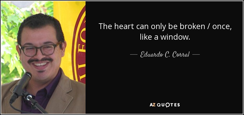 The heart can only be broken / once, like a window. - Eduardo C. Corral