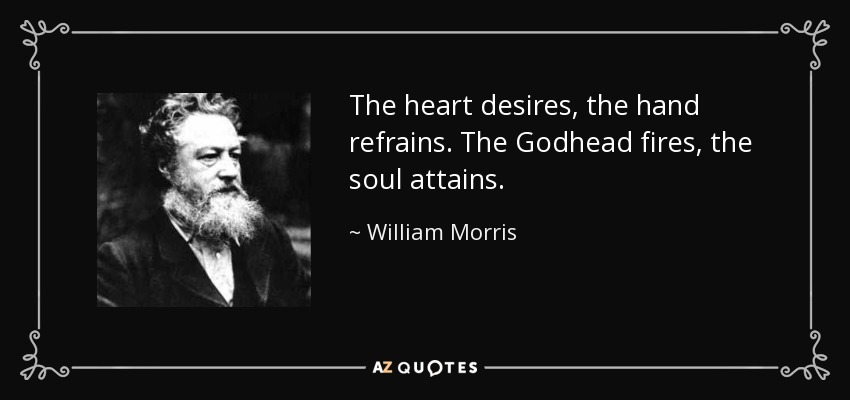 The heart desires, the hand refrains. The Godhead fires, the soul attains. - William Morris
