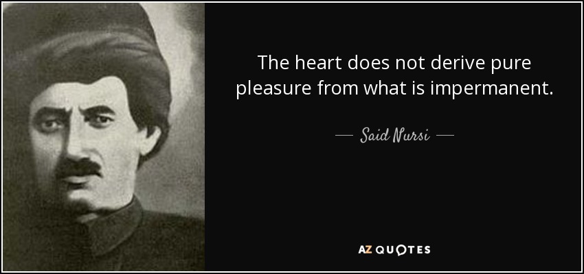 The heart does not derive pure pleasure from what is impermanent. - Said Nursi